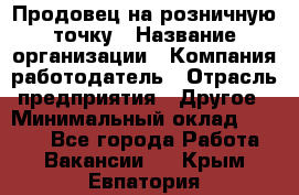 Продовец на розничную точку › Название организации ­ Компания-работодатель › Отрасль предприятия ­ Другое › Минимальный оклад ­ 8 000 - Все города Работа » Вакансии   . Крым,Евпатория